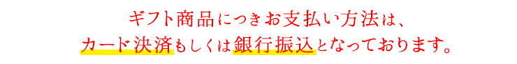 ギフト商品につきお支払い方法は、カード決済もしくは銀行振込となっております。